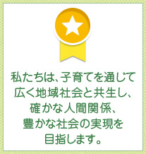 私たちは、子育てを通じて広く地域社会と共生し、確かな人間関係、豊かな社会の実現を目指します。