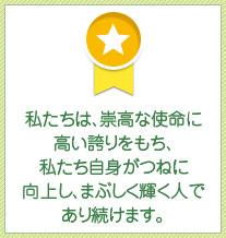 私たちは、崇高な使命に高い誇りをもち、私たち自身がつねに向上し、まぶしく輝く人であり続けます。